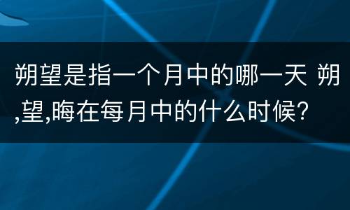 朔望是指一个月中的哪一天 朔,望,晦在每月中的什么时候?