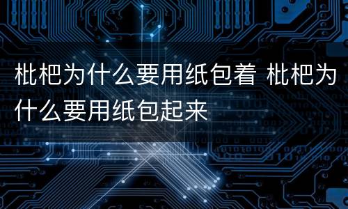 枇杷为什么要用纸包着 枇杷为什么要用纸包起来
