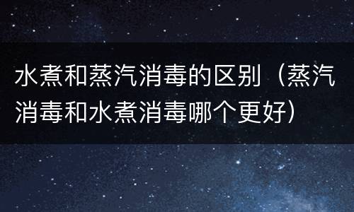 水煮和蒸汽消毒的区别（蒸汽消毒和水煮消毒哪个更好）