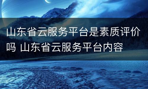 山东省云服务平台是素质评价吗 山东省云服务平台内容