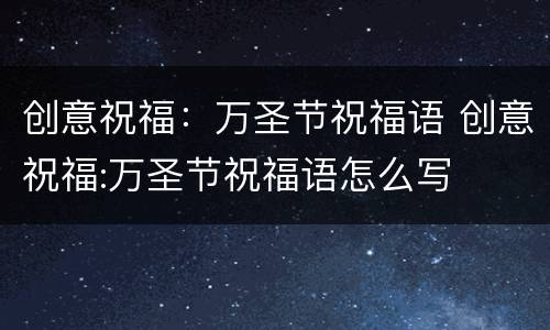 创意祝福：万圣节祝福语 创意祝福:万圣节祝福语怎么写