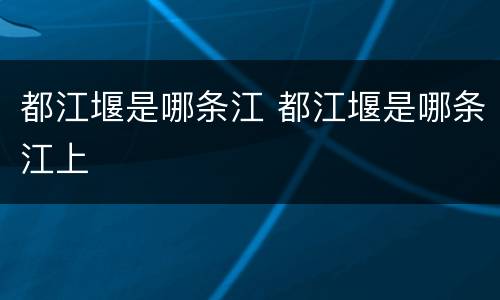 都江堰是哪条江 都江堰是哪条江上