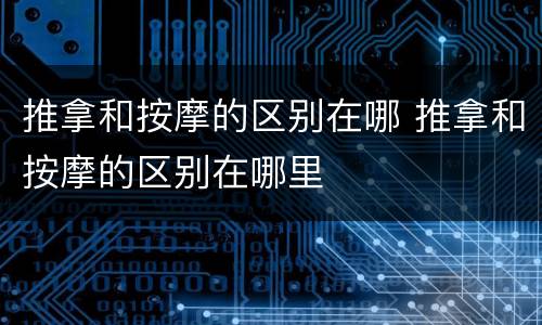 推拿和按摩的区别在哪 推拿和按摩的区别在哪里