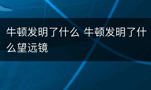 牛顿发明了什么 牛顿发明了什么望远镜