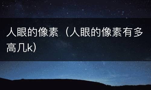 人眼的像素（人眼的像素有多高几k）