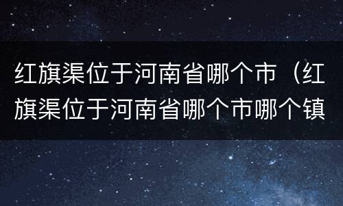 红旗渠位于河南省哪个市（红旗渠位于河南省哪个市哪个镇）