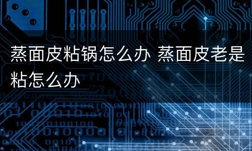 蒸面皮粘锅怎么办 蒸面皮老是粘怎么办
