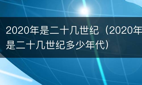 2020年是二十几世纪（2020年是二十几世纪多少年代）