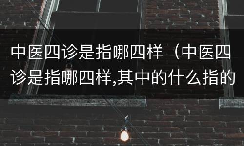 中医四诊是指哪四样（中医四诊是指哪四样,其中的什么指的是把脉）
