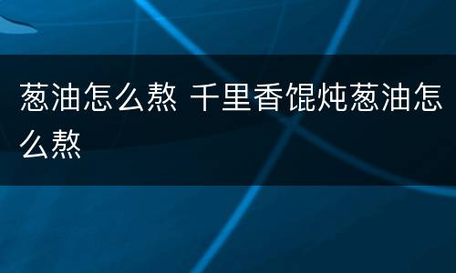 葱油怎么熬 千里香馄炖葱油怎么熬