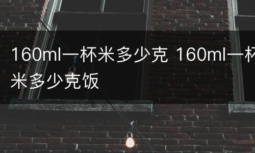 160ml一杯米多少克 160ml一杯米多少克饭