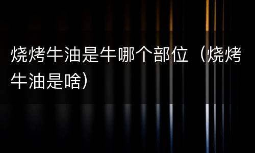 烧烤牛油是牛哪个部位（烧烤牛油是啥）