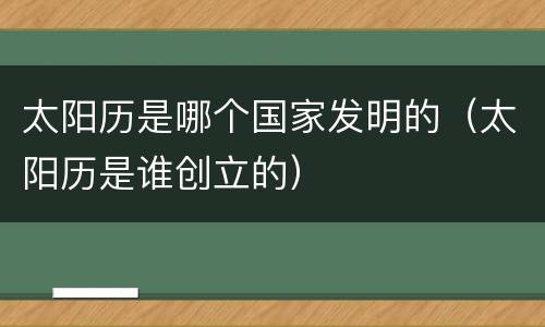 太阳历是哪个国家发明的（太阳历是谁创立的）