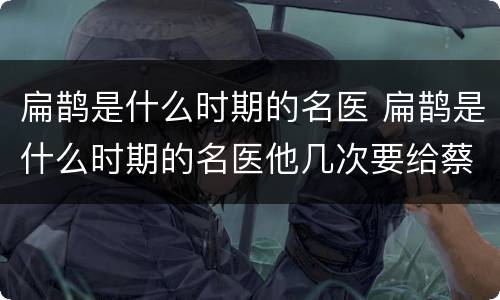 扁鹊是什么时期的名医 扁鹊是什么时期的名医他几次要给蔡桓侯治病
