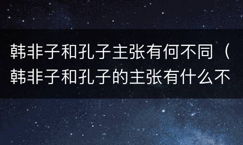 韩非子和孔子主张有何不同（韩非子和孔子的主张有什么不同）