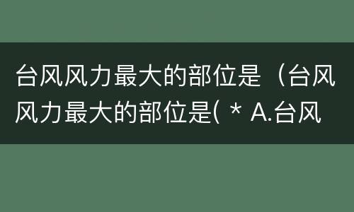 台风风力最大的部位是（台风风力最大的部位是( * A.台风眼）