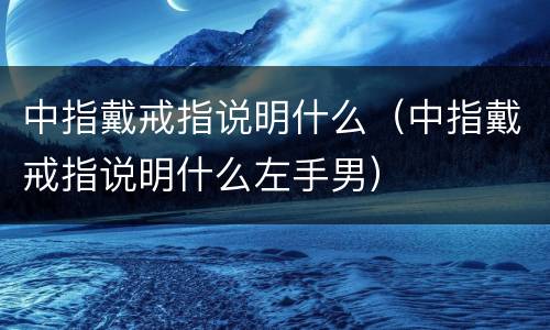 中指戴戒指说明什么（中指戴戒指说明什么左手男）