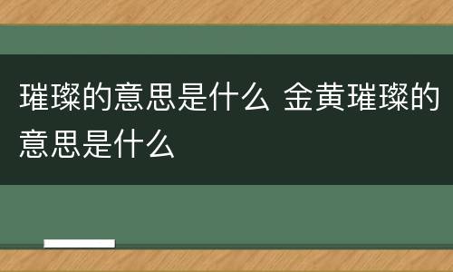 璀璨的意思是什么 金黄璀璨的意思是什么
