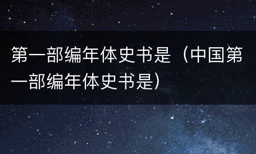 第一部编年体史书是（中国第一部编年体史书是）