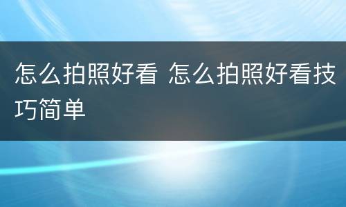 怎么拍照好看 怎么拍照好看技巧简单