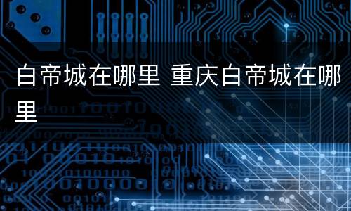 白帝城在哪里 重庆白帝城在哪里