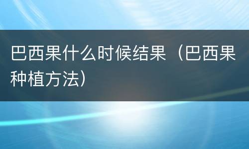巴西果什么时候结果（巴西果种植方法）