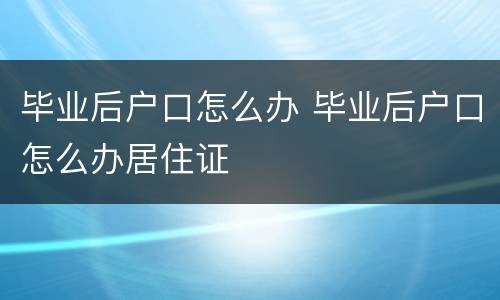 毕业后户口怎么办 毕业后户口怎么办居住证