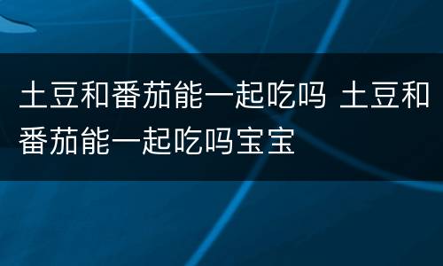 土豆和番茄能一起吃吗 土豆和番茄能一起吃吗宝宝
