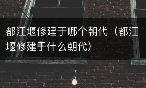 都江堰修建于哪个朝代（都江堰修建于什么朝代）