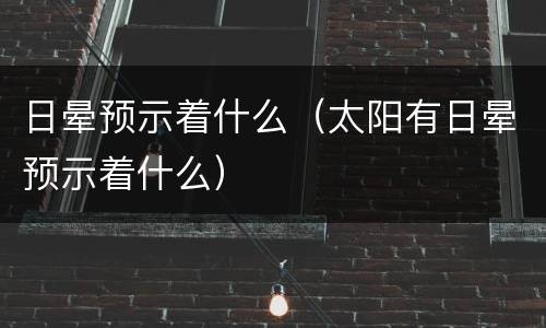 日晕预示着什么（太阳有日晕预示着什么）