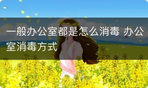 一般办公室都是怎么消毒 办公室消毒方式