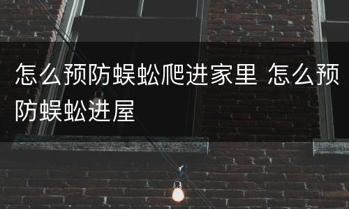 怎么预防蜈蚣爬进家里 怎么预防蜈蚣进屋