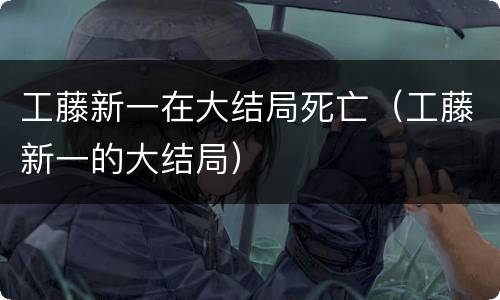 工藤新一在大结局死亡（工藤新一的大结局）