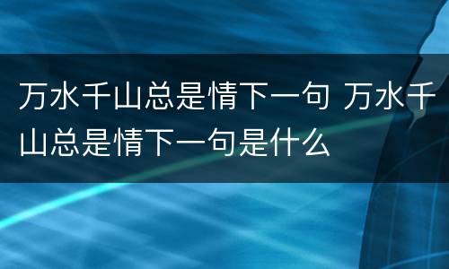 万水千山总是情下一句 万水千山总是情下一句是什么