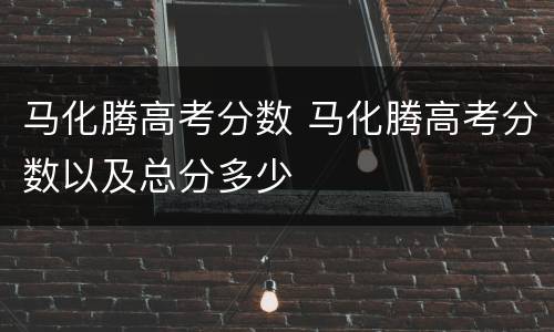 马化腾高考分数 马化腾高考分数以及总分多少