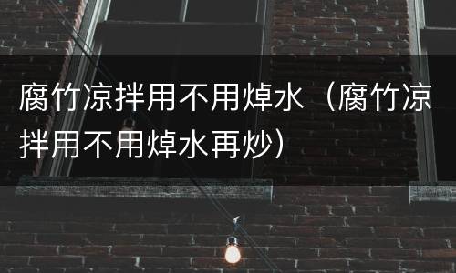 腐竹凉拌用不用焯水（腐竹凉拌用不用焯水再炒）