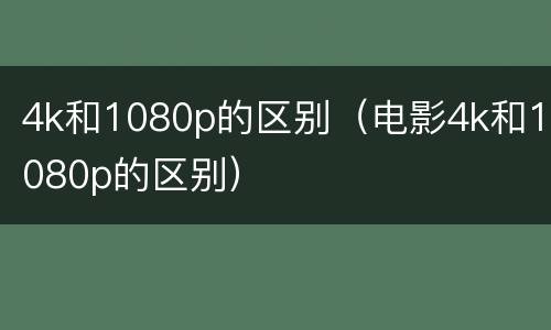 4k和1080p的区别（电影4k和1080p的区别）