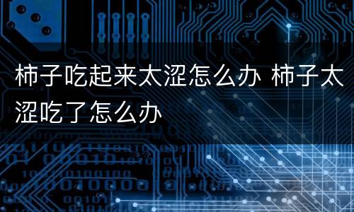 柿子吃起来太涩怎么办 柿子太涩吃了怎么办