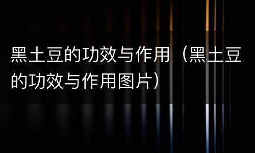 黑土豆的功效与作用（黑土豆的功效与作用图片）
