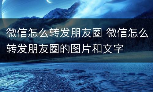 微信怎么转发朋友圈 微信怎么转发朋友圈的图片和文字