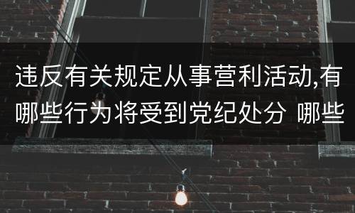 违反有关规定从事营利活动,有哪些行为将受到党纪处分 哪些行为会受到党纪处分