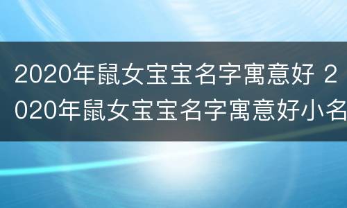 2020年鼠女宝宝名字寓意好 2020年鼠女宝宝名字寓意好小名