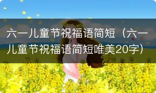 六一儿童节祝福语简短（六一儿童节祝福语简短唯美20字）