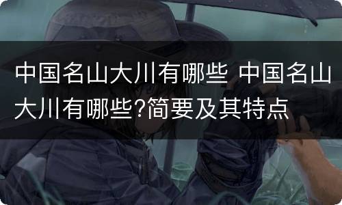 中国名山大川有哪些 中国名山大川有哪些?简要及其特点