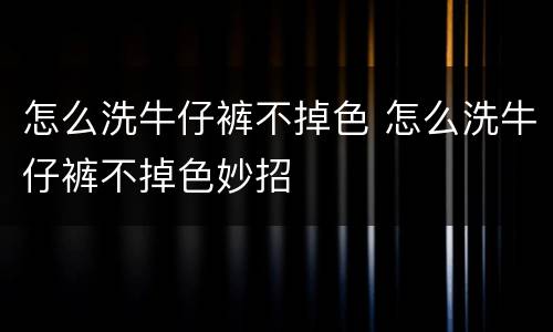 怎么洗牛仔裤不掉色 怎么洗牛仔裤不掉色妙招