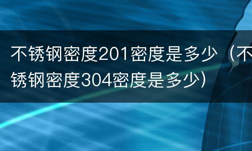 不锈钢密度201密度是多少（不锈钢密度304密度是多少）