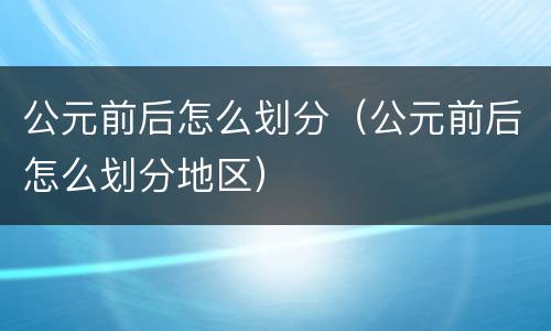公元前后怎么划分（公元前后怎么划分地区）