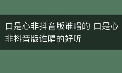 口是心非抖音版谁唱的 口是心非抖音版谁唱的好听