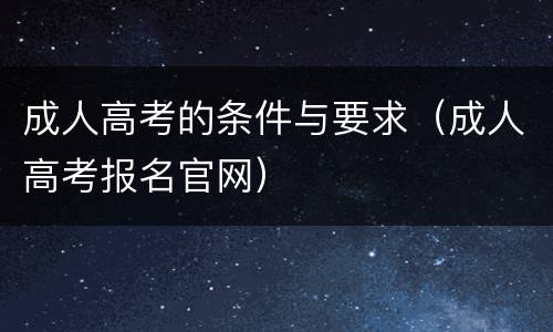 成人高考的条件与要求（成人高考报名官网）