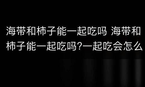 海带和柿子能一起吃吗 海带和柿子能一起吃吗?一起吃会怎么样